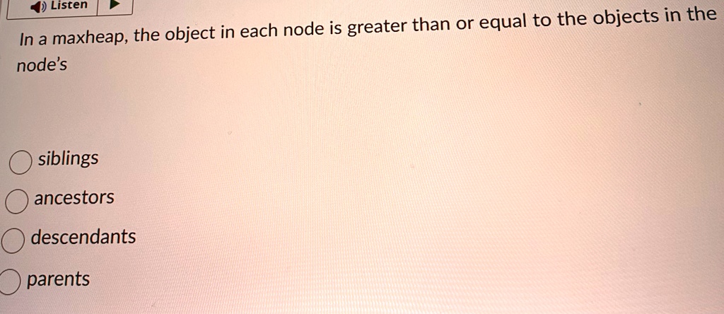 in a maxheap the object in each node is greater than or equal to the objects in the nodes siblings ancestors descendants parents 84217