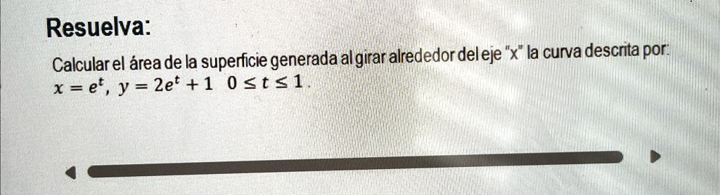 Resuelva:
Calcular el área de la superficie generada al girar alrededor del eje "x" la curva descrita por:
x = e^t, y = 2e^t + 1  0 ? t ? 1