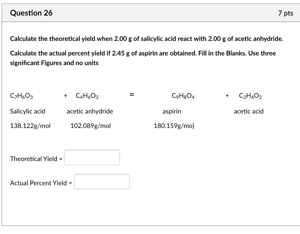 question 26 7 pts calculate the theoretical yield when 200 g of salicylic acid react with 200 g of acetic anhydride calculate the actual percent yield if 245 g of aspirin are obtained fill i 17267