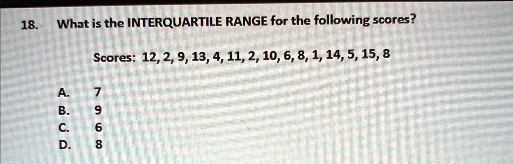 18.
What is the INTERQUARTILE RANGE for the following scores?
Scores: 12, 2, 9, 13, 4, 11, 2, 10, 6, 8, 1, 14, 5, 15, 8
A.
7
B.
9
C. 6
D.
8