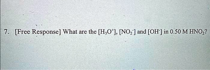 7. [Free Response] What are the [H3O^+], [NO2^-] and [OH^-] in 0.50 M HNO2?