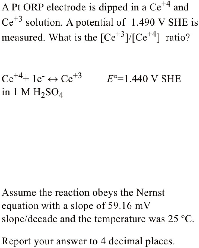 A Pt ORP electrode is dipped in a Ce+4 and Ce+3 solution. A potential ...