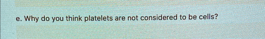e. Why do you think platelets are not considered to be cells?