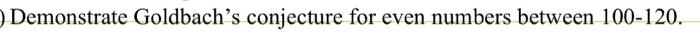 Demonstrate Goldbach's conjecture for even numbers between 100-120.