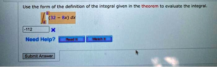Use the form of the definition of the integral given in the theorem to evaluate the integral.
?[4, 8] (32 - 8x) dx
-112