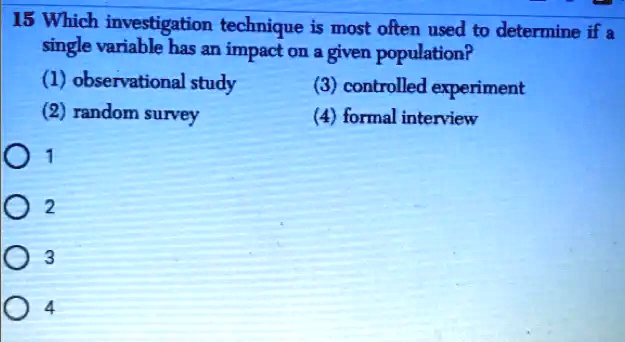 15 Which investigation technique is most often used to determine if a
single variable has an impact on a given population?
(1) observational study
(2) random survey
(3) controlled experiment
(4) formal interview