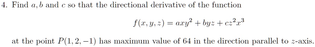 4. Find a, b and c so that the directional derivative of the function
f(x, y, z) = axy^2 + byz + cz^2x^3
at the point P(1, 2, -1) has maximum value of 64 in the direction parallel to z-axis.