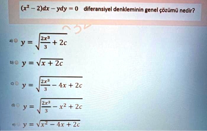 (x^2 - 2)dx - ydy = 0 diferansiyel denkleminin genel wözümü nedir?
a) y = ?(2x^3/3 + 2c)
b) y = ?(x + 2c)
c) y = ?(2x^3/3 - 4x + 2c)
d) y = ?(2x^3/3 - x^2 + 2c)
e) y = ?(x^2 - 4x + 2c)