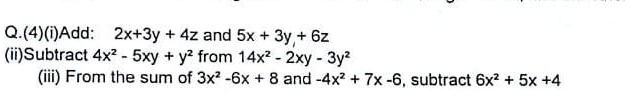 Q.(4)(i)Add: 2x + 3y + 4z and 5x + 3y + 6z
(ii)Subtract 4x^2 - 5xy + y^2 from 14x^2 - 2xy - 3y^2
(iii) From the sum of 3x^2 - 6x + 8 and -4x^2 + 7x - 6, subtract 6x^2 + 5x + 4