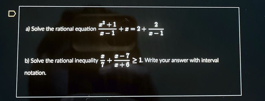 a) Solve the rational equation (x^2 + 1)/(x - 1) + x = 2 + (2)/(x - 1)
b) Solve the rational inequality (x)/(7) + (x - 7)/(x + 6)≥ 1. Write your answer with interval notation.