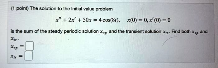 The solution to the initial value problem
x” + 2x' + 50x = 4cos(8t), x(0) = 0, x'(0) = 0
is the sum of the steady periodic solution xsp and the transient solution xtr. Find both xsp and xtr.
xsp =
xtr =