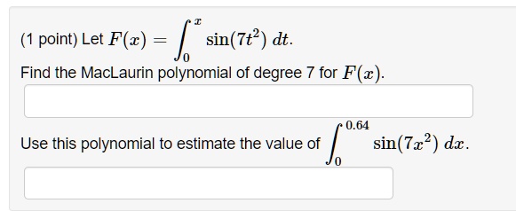 Let F(x) = ?0^x sin(7t^2) dt.
Find the MacLaurin polynomial of degree 7 for F(x).
Use this polynomial to estimate the value of ?0^0.64 sin(7x^2) dx.