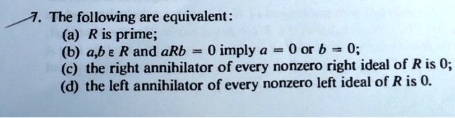 7. The following are equivalent:
(a) R is prime;
(b) a,b ? R and aRb = 0 imply a = 0 or b = 0;
(c) the right annihilator of every nonzero right ideal of R is 0;
(d) the left annihilator of every nonzero left ideal of R is 0.