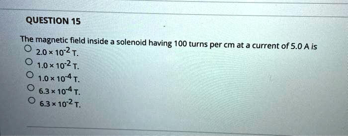 The magnetic field inside a solenoid having 100 turns per cm at a current of 5.0 A is
2.0 × 10?² T.
1.0 × 10?² T.
1.0 × 10?? T.
6.3 × 10?? T.
6.3 × 10?² T.