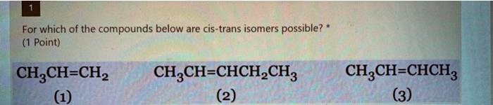 For which of the compounds below are cis-trans isomers possible?
CH3CH=CH2 (1)
CH3CH=CHCH2CH3 (2)
CH3CH=CHCH3 (3)