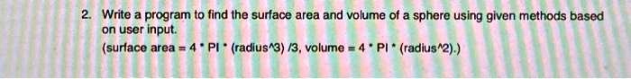 2. Write a program to find the surface area and volume of a sphere using given methods based on user input.
(surface area = 4 ·π· (radius^3)/3, volume = 4 ·π· (radius^2).)