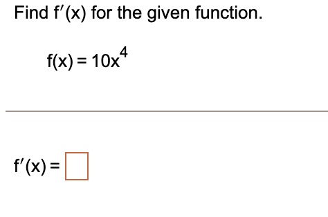 Find f'(x) for the given function.

f(x) = 10x^4

f'(x) =