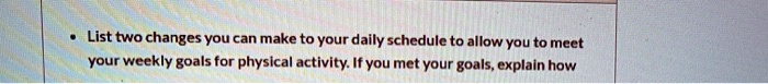 List two changes you can make to your daily schedule to allow you to meet your weekly goals for physical activity. If you met your goals, explain how