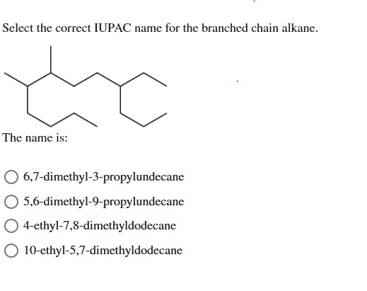 Select the correct IUPAC name for the branched chain alkane.

The name is:
6,7-dimethyl-3-propylundecane
5,6-dimethyl-9-propylundecane
4-ethyl-7,8-dimethyldodecane
10-ethyl-5,7-dimethyldodecane