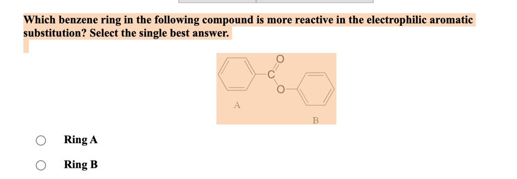Which benzene ring in the following compound is more reactive in the electrophilic aromatic substitution? Select the single best answer.
A B
Ring A
Ring B