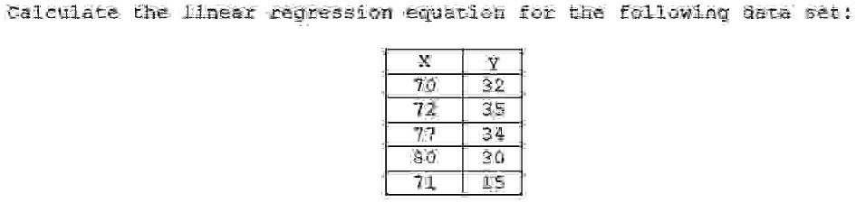 Calculate the linear regression equation for the following data set:
X
Y
70
32
72
35
77
34
80
30
71
15
