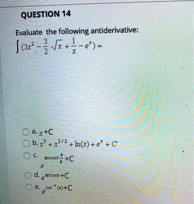 Evaluate the following antiderivative:
? (3x^2 - 3/2 ?x + 1/x - e^x) =
a. x + C
b. x^3 + x^3/2 + ln(x) + e^x + C
c. e^arccos(x/4) + C
d. e^arccosx + C
e. e^cos^-1(x) + C