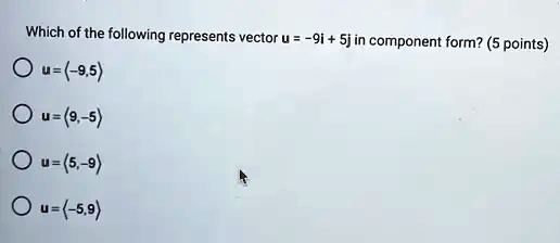 Which of the following represents vector u = -9i + 5j in component form? (5 points)
u = (-9, 5)
u = (9, -5)
u = (5, -9)
u = (-5, 9)