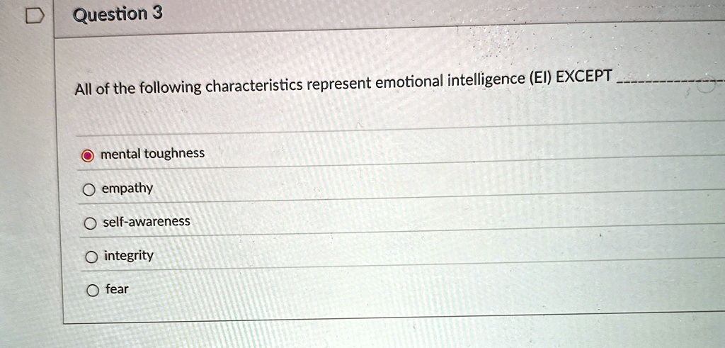 Question 3
All of the following characteristics represent emotional intelligence (EI) EXCEPT
mental toughness
empathy
self-awareness
integrity
fear