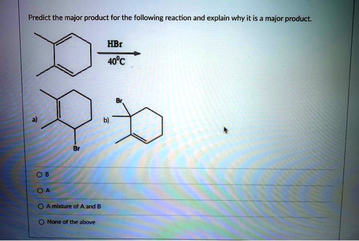 Predict the major product for the following reaction and explain why it is a major product.
HBr
40°C
a)
Br
b)
Br
B
A
A mixture of A and B
None of the above
