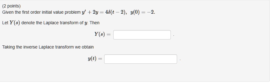Given the first order initial value problem y' + 2y = 4?(t - 2), y(0) = -2.
Let Y(s) denote the Laplace transform of y. Then
Y(s) =
Taking the inverse Laplace transform we obtain
y(t) =