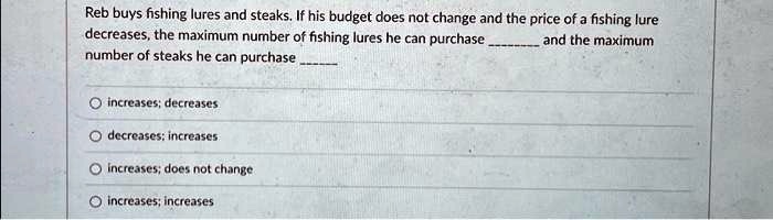 SOLVED: Reb buys fishing lures and steaks. If his budget does not change  and the price of a fishing lure decreases, the maximum number of fishing  lures he can purchase and the