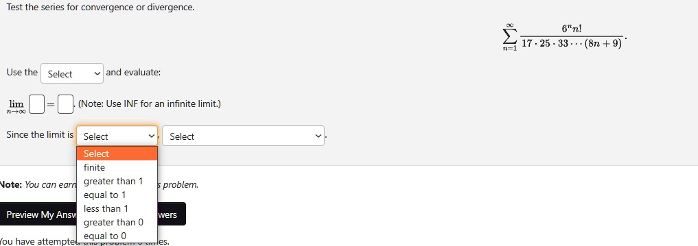 Test the series for convergence or divergence.
Use the  and evaluate:
limn→∞ = (Note: Use INF for an infinite limit.)
Since the limit is  , 