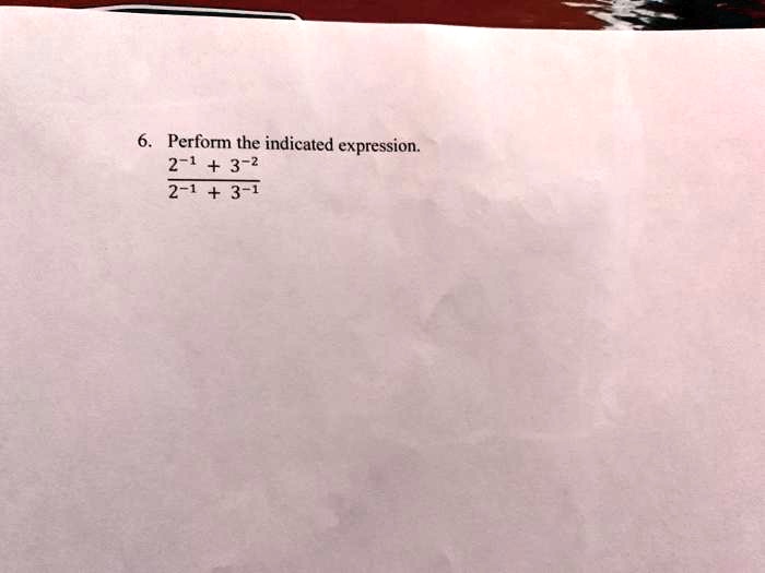 6. Perform the indicated expression.
(2^-1 + 3^-2)/(2^-1 + 3^-1)