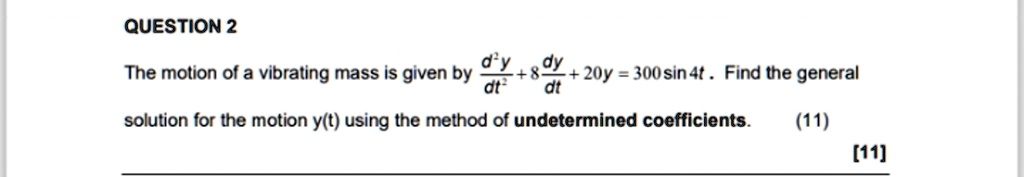 QUESTION 2
The motion of a vibrating mass is given by (d^2y)/(dt^2) + 8(dy)/(dt) + 20y = 300sin 4t. Find the general
solution for the motion y(t) using the method of undetermined coefficients.