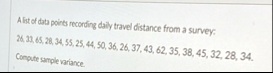 a list of data points recording daily travel distance from a survey 26 33 65 28 34 55 25 44 50 36 26 37 43 62 35 38 45 32 28 34 compute sample variance 09977