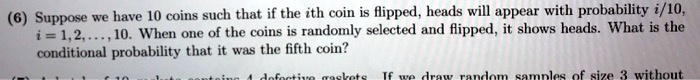 Suppose we have 10 coins such that if the ith coin is flipped, heads will appear with probability i/10, i = 1, 2, ..., 10. When one of the coins is randomly selected and flipped, it shows heads. What is the conditional probability that it was the fifth coin?