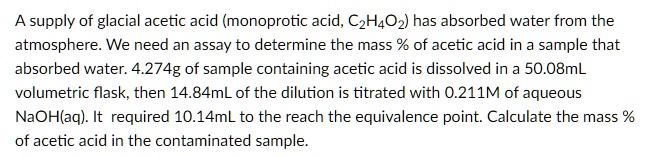 A supply of glacial acetic acid (monoprotic acid, C2H4O2) has absorbed ...