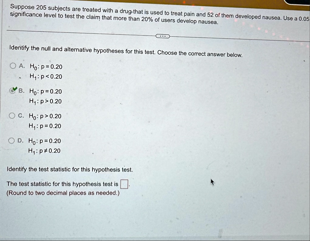 suppose 205 subjects are treated with a drug that is used to treat pain and 52 of them developed nausea use a 005 significance level to test the claim that more than 20 of users develop naus 10775