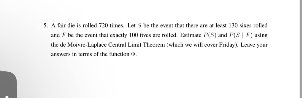 5 a fair die is rolled 720 times let s be the event that there are at least 130 sixes rolled and f be the event that exactly 100 fives are rolled estimate ps and ps f using the de moivre lap 05703