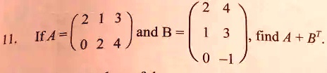 11. If A = 
    < p m a t r i x > and B = 
    < p m a t r i x >, find A + B^T.