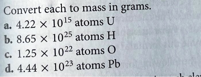 Convert each to mass in grams.
a. 4.22 	imes 10^15 atoms U
b. 8.65 	imes 10^25 atoms H
c. 1.25 	imes 10^22 atoms O
d. 4.44 	imes 10^23 atoms Pb