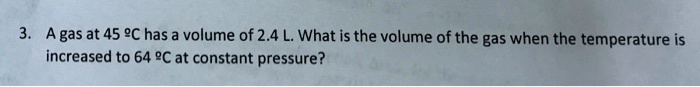 A gas at 45 ºC has a volume of 2.4 L. What is the volume of the gas when the temperature is increased to 64 ºC at constant pressure?