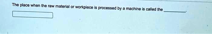 The place when the raw material or workpiece is processed by a machine is called the