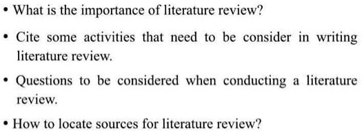 • What is the importance of literature review?
• Cite some activities that need to be consider in writing literature review.
• Questions to be considered when conducting a literature review.
• How to locate sources for literature review?