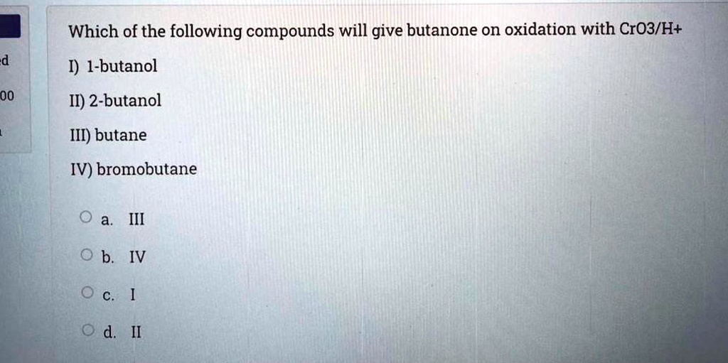 Which of the following compounds will give butanone on oxidation with CrO3/H+
I) 1-butanol
II) 2-butanol
III) butane
IV) bromobutane
a. III
b. IV
c. I
d. II
