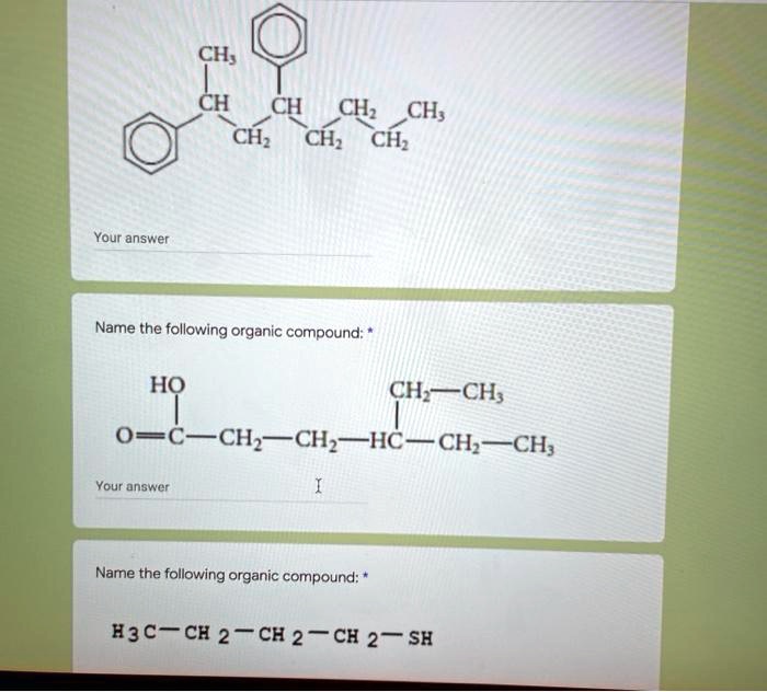 CH3
CH
CH CH2 CH3
CH2 CH2 CH2

Name the following organic compound: *
HO
CH2—CH3
O=C—CH2—CH2—HC—CH2—CH3

Name the following organic compound: *
H3C—CH2—CH2—CH2—SH