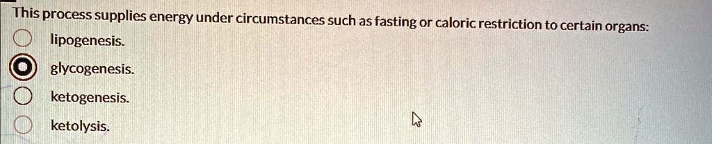 This process supplies energy under circumstances such as fasting or caloric restriction to certain organs:
lipogenesis.
glycogenesis.
ketogenesis.
ketolysis.