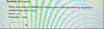 question 10 1 point what value does the norminv function return with the following arguments standard deviation 235 mean 10 probability 50 36611