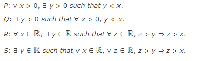 P: ? x > 0, ? y > 0 such that y < x.
Q: ? y > 0 such that ? x > 0, y < x.
R: ? x ? ?, ? y ? ? such that ? z ? ?, z > y ? z > x.
S: ? y ? ? such that ? x ? ?, ? z ? ?, z > y ? z > x.