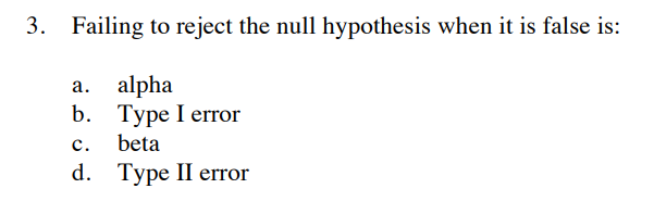 3. Failing to reject the null hypothesis when it is false is:
a. alpha
b. Type I error
c. beta
d. Type II error